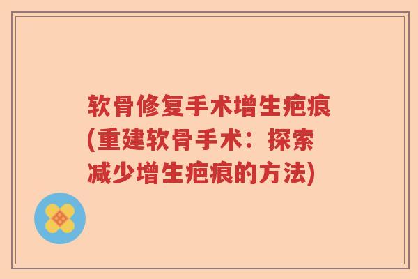软骨修复手术增生疤痕(重建软骨手术:探索减少增生疤痕的方法) 软骨修复手术增生疤痕(重建软骨手术:探索减少增生疤痕的方法)