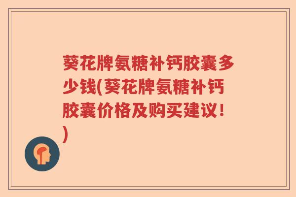 葵花牌氨糖补钙胶囊多少钱(葵花牌氨糖补钙胶囊价格及购买建议!) 葵花牌氨糖补钙胶囊多少钱(葵花牌氨糖补钙胶囊价格及购买建议!)