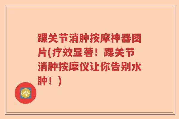 踝关节消肿按摩神器图片(疗效显著!踝关节消肿按摩仪让你告别水肿!) 踝关节消肿按摩神器图片(疗效显著!踝关节消肿按摩仪让你告别水肿!)