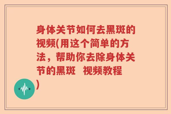 身体关节如何去黑斑的视频(用这个简单的方法,帮助你去除身体关节的黑斑 视频教程) 身体关节如何去黑斑的视频(用这个简单的方法,帮助你去除身体关节的黑斑 视频教程)