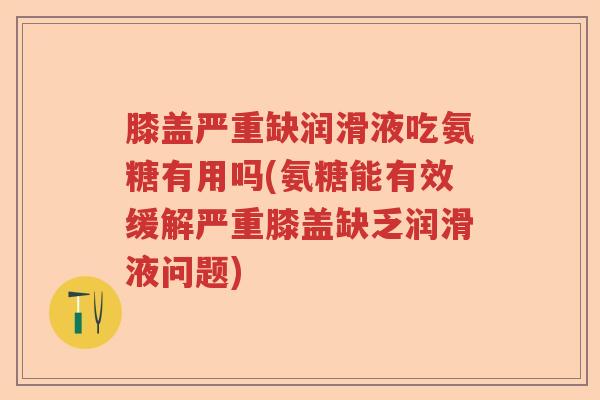 膝盖严重缺润滑液吃氨糖有用吗(氨糖能有效缓解严重膝盖缺乏润滑液问题) 膝盖严重缺润滑液吃氨糖有用吗(氨糖能有效缓解严重膝盖缺乏润滑液问题)