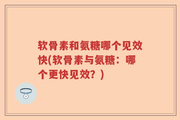 软骨素和氨糖哪个见效快(软骨素与氨糖:哪个更快见效?) 软骨素和氨糖哪个见效快(软骨素与氨糖:哪个更快见效?)