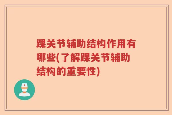 踝关节辅助结构作用有哪些(了解踝关节辅助结构的重要性) 踝关节辅助结构作用有哪些(了解踝关节辅助结构的重要性)
