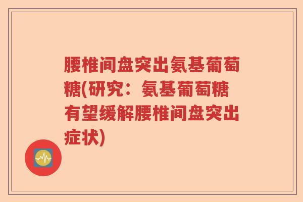 腰椎间盘突出氨基葡萄糖(研究:氨基葡萄糖有望缓解腰椎间盘突出症状) 腰椎间盘突出氨基葡萄糖(研究:氨基葡萄糖有望缓解腰椎间盘突出症状)