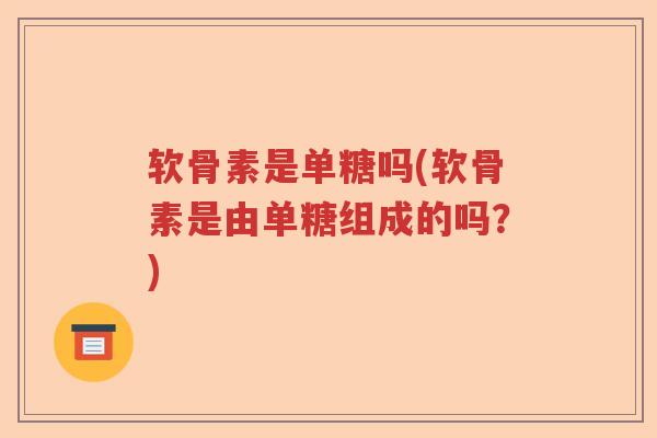 软骨素是单糖吗(软骨素是由单糖组成的吗?) 软骨素是单糖吗(软骨素是由单糖组成的吗?)
