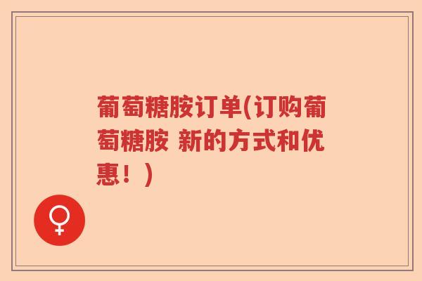 葡萄糖胺订单(订购葡萄糖胺 新的方式和优惠!) 葡萄糖胺订单(订购葡萄糖胺 新的方式和优惠!)
