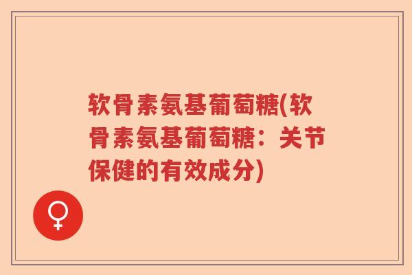 软骨素氨基葡萄糖(软骨素氨基葡萄糖:关节保健的有效成分) 软骨素氨基葡萄糖(软骨素氨基葡萄糖:关节保健的有效成分)