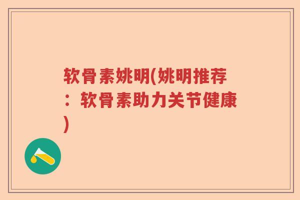 软骨素姚明(姚明推荐：软骨素助力关节健康)