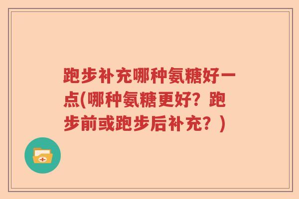 跑步补充哪种氨糖好一点(哪种氨糖更好?跑步前或跑步后补充?) 跑步补充哪种氨糖好一点(哪种氨糖更好?跑步前或跑步后补充?)