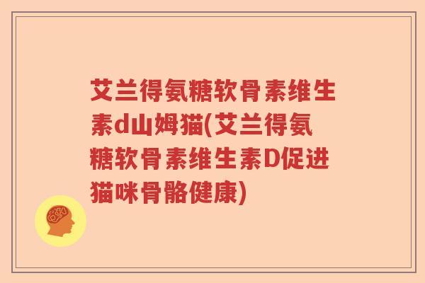 艾兰得氨糖软骨素维生素d山姆猫(艾兰得氨糖软骨素维生素D促进猫咪骨骼健康) 艾兰得氨糖软骨素维生素d山姆猫(艾兰得氨糖软骨素维生素D促进猫咪骨骼健康)