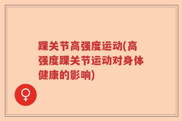 踝关节高强度运动(高强度踝关节运动对身体健康的影响) 踝关节高强度运动(高强度踝关节运动对身体健康的影响)