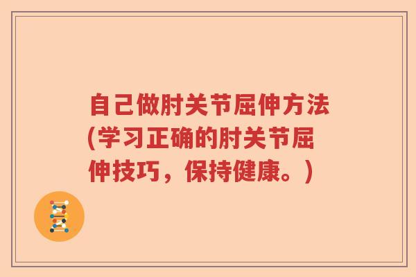 自己做肘关节屈伸方法(学习正确的肘关节屈伸技巧，保持健康。)