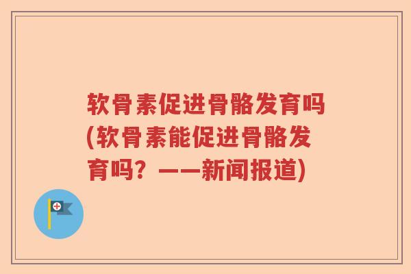 软骨素促进骨骼发育吗(软骨素能促进骨骼发育吗?——新闻报道) 软骨素促进骨骼发育吗(软骨素能促进骨骼发育吗?——新闻报道)