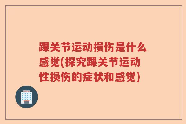 踝关节运动损伤是什么感觉(探究踝关节运动性损伤的症状和感觉) 踝关节运动损伤是什么感觉(探究踝关节运动性损伤的症状和感觉)