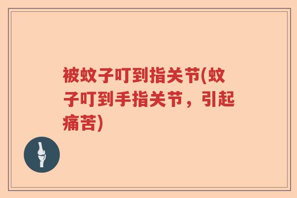 被蚊子叮到指关节(蚊子叮到手指关节,引起痛苦) 被蚊子叮到指关节(蚊子叮到手指关节,引起痛苦)