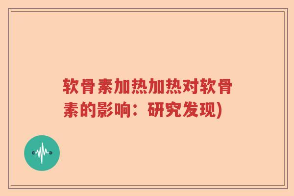 软骨素加热加热对软骨素的影响：研究发现)