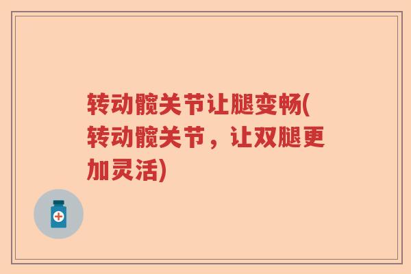 转动髋关节让腿变畅(转动髋关节,让双腿更加灵活) 转动髋关节让腿变畅(转动髋关节,让双腿更加灵活)