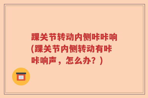 踝关节转动内侧咔咔响(踝关节内侧转动有咔咔响声，怎么办？)