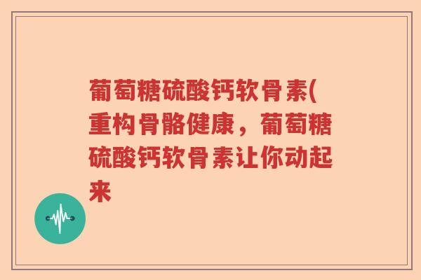 葡萄糖硫酸钙软骨素(重构骨骼健康,葡萄糖硫酸钙软骨素让你动起来 葡萄糖硫酸钙软骨素(重构骨骼健康,葡萄糖硫酸钙软骨素让你动起来