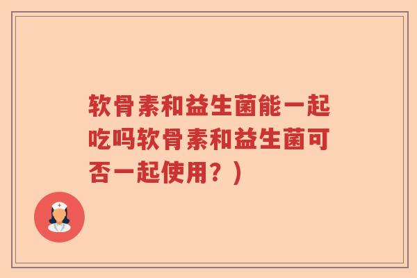 软骨素和益生菌能一起吃吗软骨素和益生菌可否一起使用？)