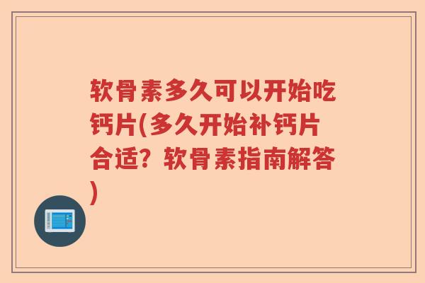 软骨素多久可以开始吃钙片(多久开始补钙片合适？软骨素指南解答)