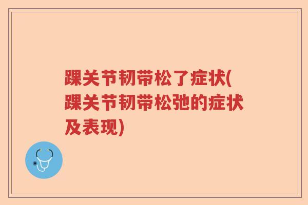 踝关节韧带松了症状(踝关节韧带松弛的症状及表现) 踝关节韧带松了症状(踝关节韧带松弛的症状及表现)