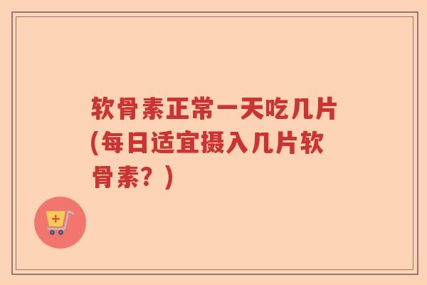 软骨素正常一天吃几片(每日适宜摄入几片软骨素?) 软骨素正常一天吃几片(每日适宜摄入几片软骨素?)