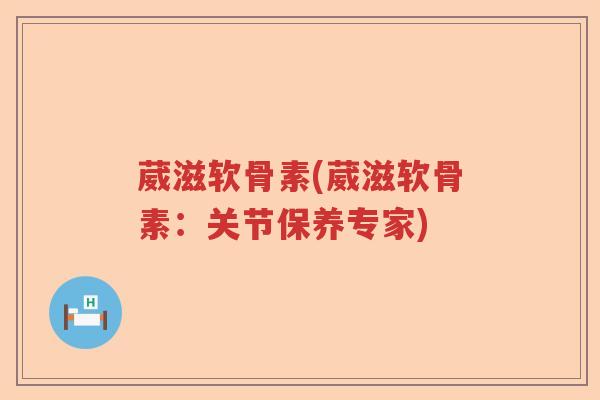 葳滋软骨素(葳滋软骨素:关节保养专家) 葳滋软骨素(葳滋软骨素:关节保养专家)