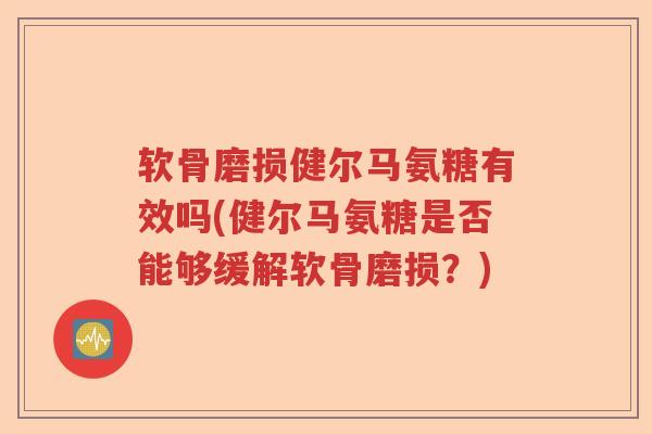 软骨磨损健尔马氨糖有效吗(健尔马氨糖是否能够缓解软骨磨损？)