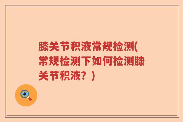 膝关节积液常规检测(常规检测下如何检测膝关节积液？)
