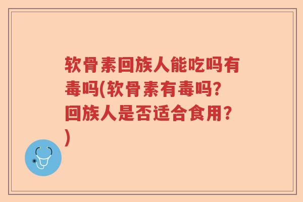 软骨素回族人能吃吗有毒吗(软骨素有毒吗?回族人是否适合食用?) 软骨素回族人能吃吗有毒吗(软骨素有毒吗?回族人是否适合食用?)