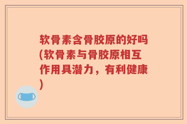 软骨素含骨胶原的好吗(软骨素与骨胶原相互作用具潜力,有利健康) 软骨素含骨胶原的好吗(软骨素与骨胶原相互作用具潜力,有利健康)