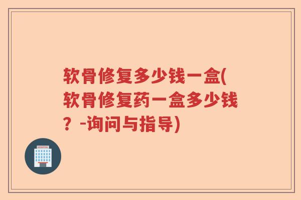 软骨修复多少钱一盒(软骨修复药一盒多少钱?-询问与指导) 软骨修复多少钱一盒(软骨修复药一盒多少钱?-询问与指导)