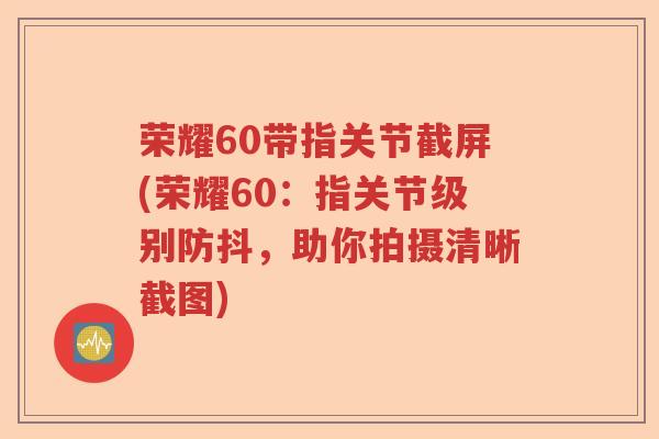 荣耀60带指关节截屏(荣耀60:指关节级别防抖,助你拍摄清晰截图) 荣耀60带指关节截屏(荣耀60:指关节级别防抖,助你拍摄清晰截图)