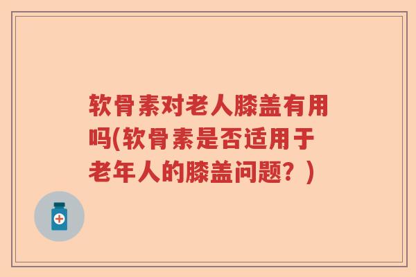 软骨素对老人膝盖有用吗(软骨素是否适用于老年人的膝盖问题?) 软骨素对老人膝盖有用吗(软骨素是否适用于老年人的膝盖问题?)