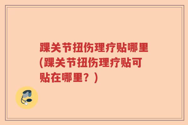 踝关节扭伤理疗贴哪里(踝关节扭伤理疗贴可贴在哪里?) 踝关节扭伤理疗贴哪里(踝关节扭伤理疗贴可贴在哪里?)