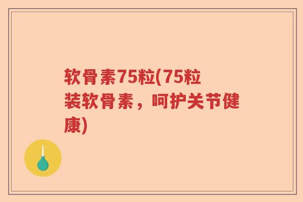 软骨素75粒(75粒装软骨素,呵护关节健康) 软骨素75粒(75粒装软骨素,呵护关节健康)