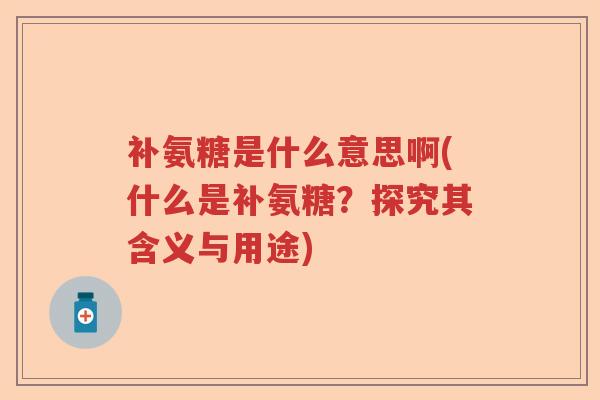 补氨糖是什么意思啊(什么是补氨糖?探究其含义与用途) 补氨糖是什么意思啊(什么是补氨糖?探究其含义与用途)