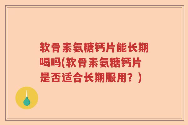 软骨素氨糖钙片能长期喝吗(软骨素氨糖钙片是否适合长期服用?) 软骨素氨糖钙片能长期喝吗(软骨素氨糖钙片是否适合长期服用?)