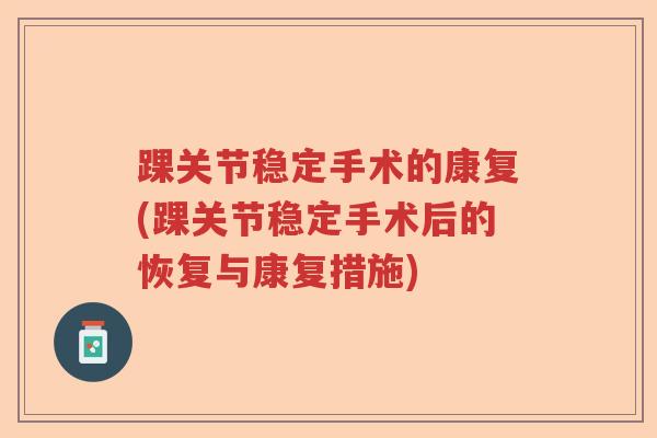 踝关节稳定手术的康复(踝关节稳定手术后的恢复与康复措施) 踝关节稳定手术的康复(踝关节稳定手术后的恢复与康复措施)