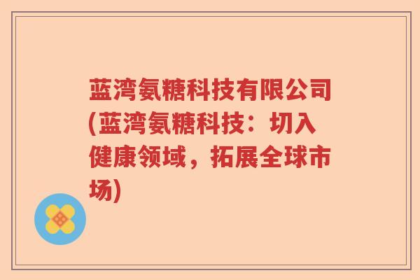 蓝湾氨糖科技有限公司(蓝湾氨糖科技:切入健康领域,拓展全球市场) 蓝湾氨糖科技有限公司(蓝湾氨糖科技:切入健康领域,拓展全球市场)