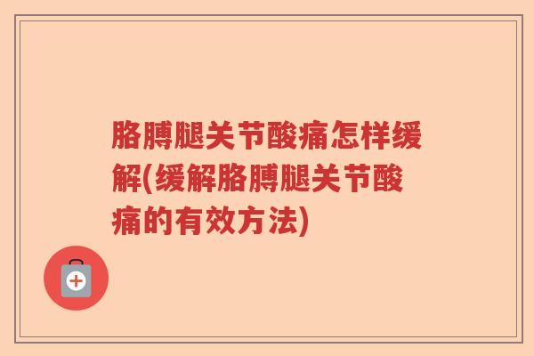 胳膊腿关节酸痛怎样缓解(缓解胳膊腿关节酸痛的有效方法) 胳膊腿关节酸痛怎样缓解(缓解胳膊腿关节酸痛的有效方法)