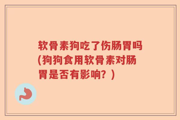 软骨素狗吃了伤肠胃吗(狗狗食用软骨素对肠胃是否有影响?) 软骨素狗吃了伤肠胃吗(狗狗食用软骨素对肠胃是否有影响?)