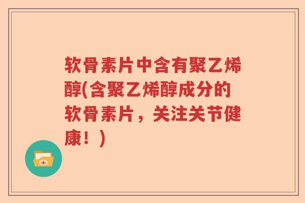 软骨素片中含有聚乙烯醇(含聚乙烯醇成分的软骨素片,关注关节健康!) 软骨素片中含有聚乙烯醇(含聚乙烯醇成分的软骨素片,关注关节健康!)