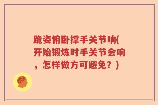跪姿俯卧撑手关节响(开始锻炼时手关节会响，怎样做方可避免？)