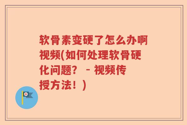 软骨素变硬了怎么办啊视频(如何处理软骨硬化问题？ - 视频传授方法！)
