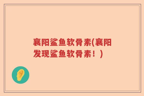襄阳鲨鱼软骨素(襄阳发现鲨鱼软骨素!) 襄阳鲨鱼软骨素(襄阳发现鲨鱼软骨素!)