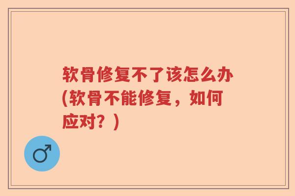 软骨修复不了该怎么办(软骨不能修复,如何应对?) 软骨修复不了该怎么办(软骨不能修复,如何应对?)