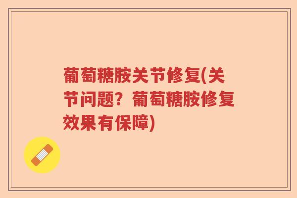 葡萄糖胺关节修复(关节问题?葡萄糖胺修复效果有保障) 葡萄糖胺关节修复(关节问题?葡萄糖胺修复效果有保障)