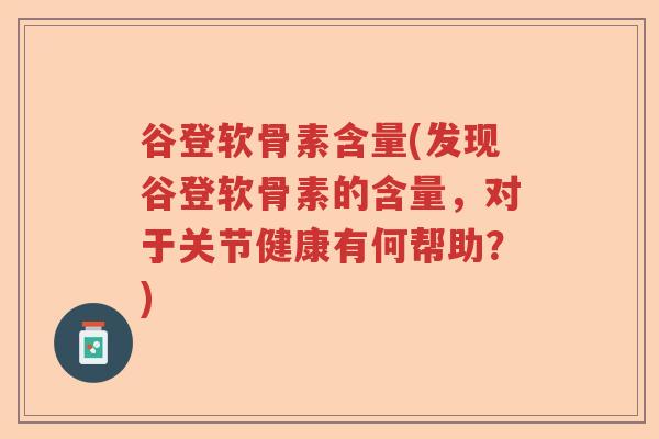 谷登软骨素含量(发现谷登软骨素的含量,对于关节健康有何帮助?) 谷登软骨素含量(发现谷登软骨素的含量,对于关节健康有何帮助?)